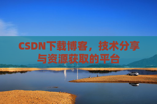CSDN下载博客，技术分享与资源获取的平台